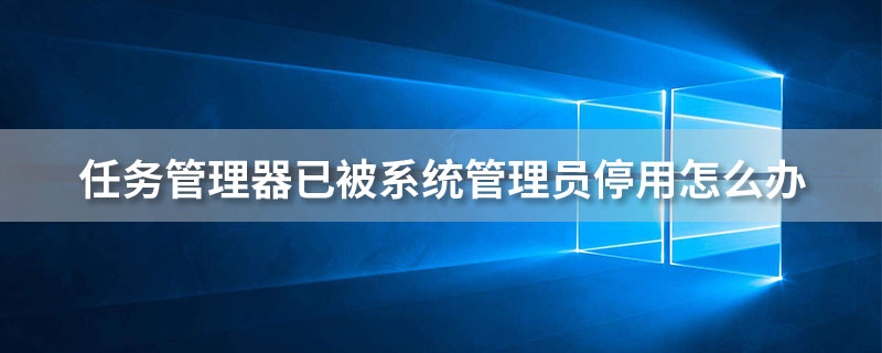 任务管理器已被系统管理员停用怎么办